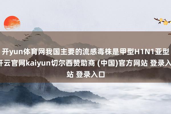 开yun体育网我国主要的流感毒株是甲型H1N1亚型-开云官网kaiyun切尔西赞助商 (中国)官方网站 登录入口
