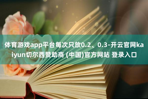 体育游戏app平台每次只放0.2、0.3-开云官网kaiyun切尔西赞助商 (中国)官方网站 登录入口