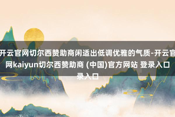 开云官网切尔西赞助商闲适出低调优雅的气质-开云官网kaiyun切尔西赞助商 (中国)官方网站 登录入口