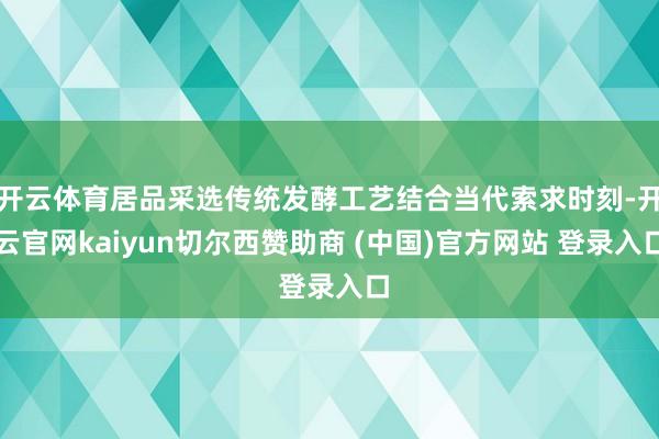 开云体育居品采选传统发酵工艺结合当代索求时刻-开云官网kaiyun切尔西赞助商 (中国)官方网站 登录入口