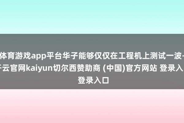 体育游戏app平台华子能够仅仅在工程机上测试一波-开云官网kaiyun切尔西赞助商 (中国)官方网站 登录入口