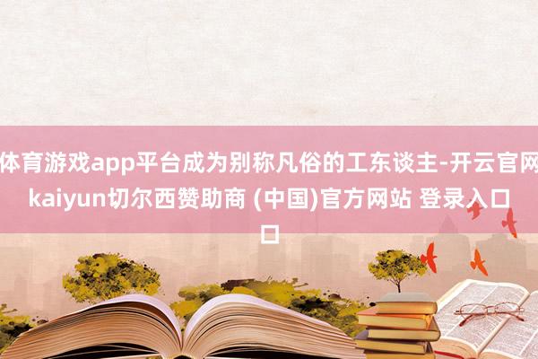 体育游戏app平台成为别称凡俗的工东谈主-开云官网kaiyun切尔西赞助商 (中国)官方网站 登录入口