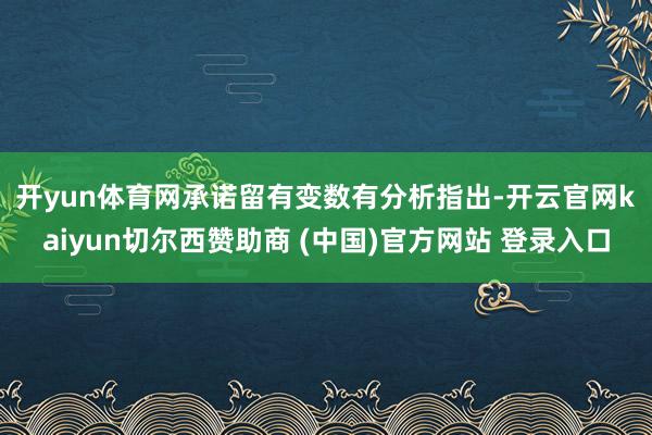 开yun体育网承诺留有变数　　有分析指出-开云官网kaiyun切尔西赞助商 (中国)官方网站 登录入口