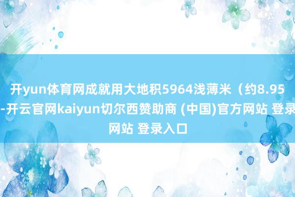 开yun体育网成就用大地积5964浅薄米（约8.95亩）-开云官网kaiyun切尔西赞助商 (中国)官方网站 登录入口