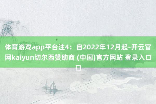 体育游戏app平台注4：自2022年12月起-开云官网kaiyun切尔西赞助商 (中国)官方网站 登录入口