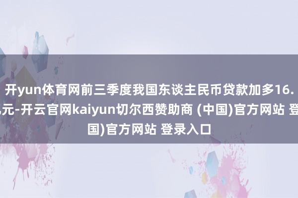 开yun体育网前三季度我国东谈主民币贷款加多16.02万亿元-开云官网kaiyun切尔西赞助商 (中国)官方网站 登录入口