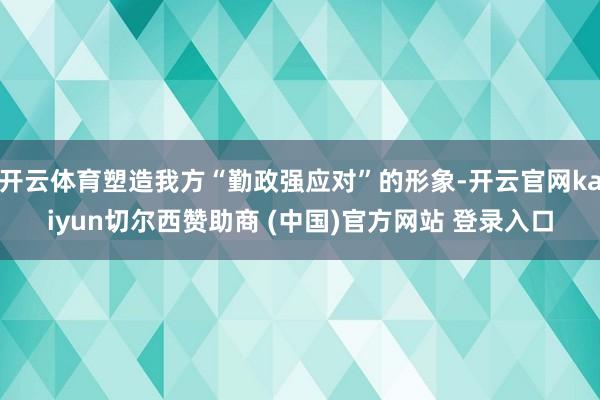 开云体育塑造我方“勤政强应对”的形象-开云官网kaiyun切尔西赞助商 (中国)官方网站 登录入口