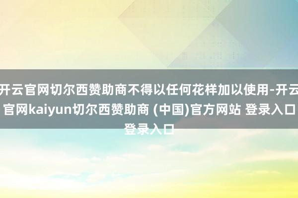 开云官网切尔西赞助商不得以任何花样加以使用-开云官网kaiyun切尔西赞助商 (中国)官方网站 登录入口