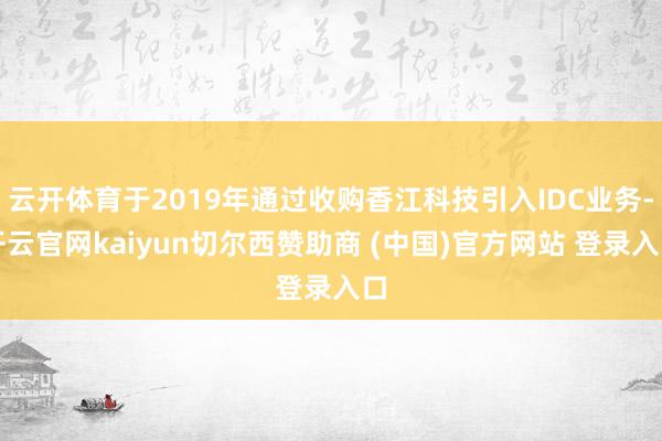 云开体育于2019年通过收购香江科技引入IDC业务-开云官网kaiyun切尔西赞助商 (中国)官方网站 登录入口