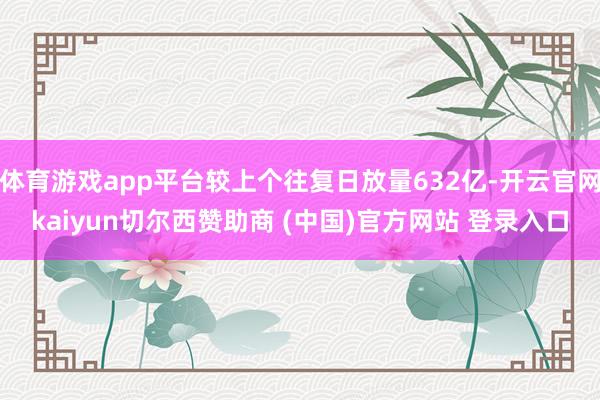 体育游戏app平台较上个往复日放量632亿-开云官网kaiyun切尔西赞助商 (中国)官方网站 登录入口
