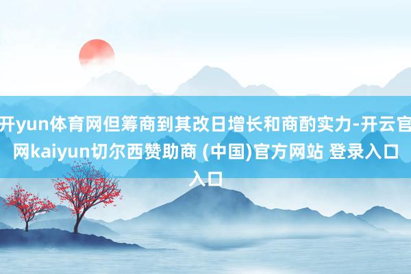 开yun体育网但筹商到其改日增长和商酌实力-开云官网kaiyun切尔西赞助商 (中国)官方网站 登录入口