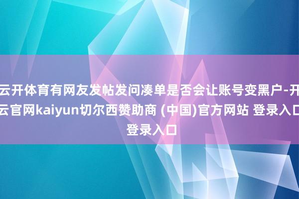 云开体育有网友发帖发问凑单是否会让账号变黑户-开云官网kaiyun切尔西赞助商 (中国)官方网站 登录入口