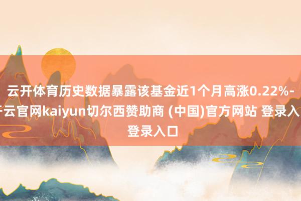 云开体育历史数据暴露该基金近1个月高涨0.22%-开云官网kaiyun切尔西赞助商 (中国)官方网站 登录入口