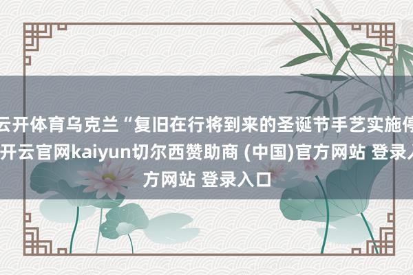 云开体育乌克兰“复旧在行将到来的圣诞节手艺实施停战-开云官网kaiyun切尔西赞助商 (中国)官方网站 登录入口