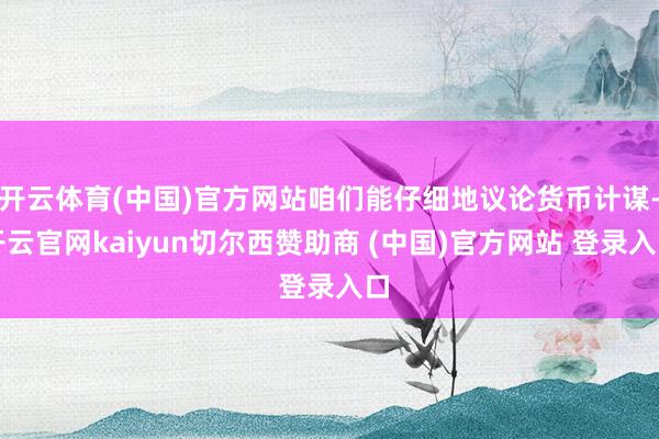 开云体育(中国)官方网站咱们能仔细地议论货币计谋-开云官网kaiyun切尔西赞助商 (中国)官方网站 登录入口