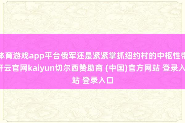 体育游戏app平台俄军还是紧紧掌抓纽约村的中枢性带-开云官网kaiyun切尔西赞助商 (中国)官方网站 登录入口