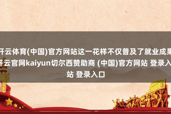 开云体育(中国)官方网站这一花样不仅普及了就业成果-开云官网kaiyun切尔西赞助商 (中国)官方网站 登录入口