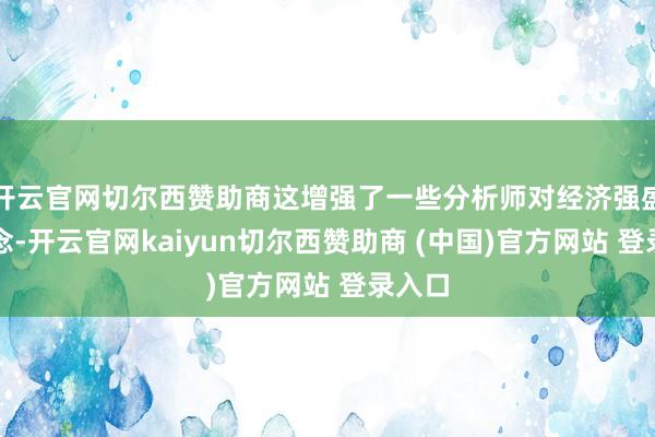 开云官网切尔西赞助商这增强了一些分析师对经济强盛的观念-开云官网kaiyun切尔西赞助商 (中国)官方网站 登录入口