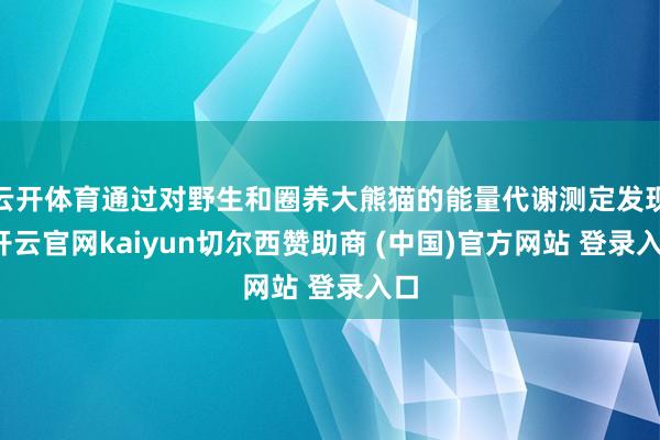 云开体育通过对野生和圈养大熊猫的能量代谢测定发现-开云官网kaiyun切尔西赞助商 (中国)官方网站 登录入口
