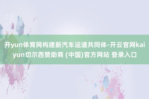 开yun体育网构建新汽车运道共同体-开云官网kaiyun切尔西赞助商 (中国)官方网站 登录入口