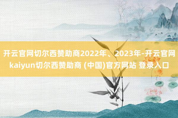 开云官网切尔西赞助商2022年、2023年-开云官网kaiyun切尔西赞助商 (中国)官方网站 登录入口