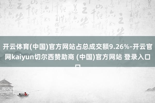 开云体育(中国)官方网站占总成交额9.26%-开云官网kaiyun切尔西赞助商 (中国)官方网站 登录入口