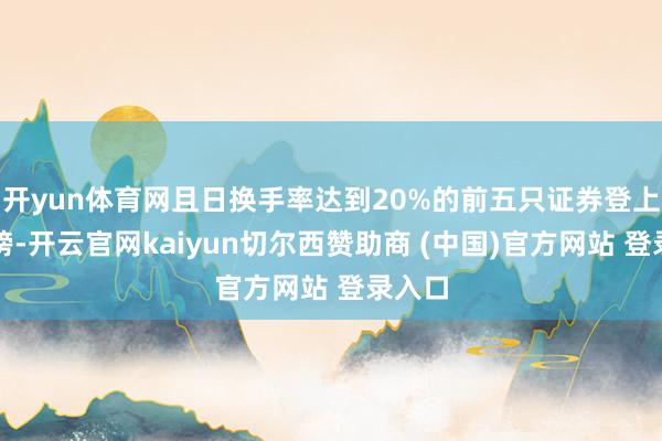 开yun体育网且日换手率达到20%的前五只证券登上龙虎榜-开云官网kaiyun切尔西赞助商 (中国)官方网站 登录入口