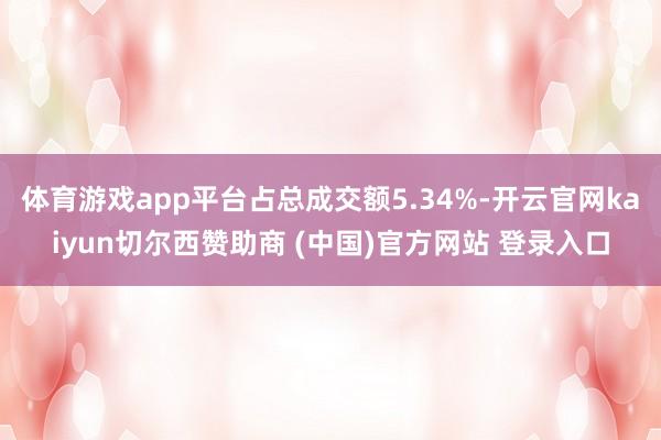 体育游戏app平台占总成交额5.34%-开云官网kaiyun切尔西赞助商 (中国)官方网站 登录入口