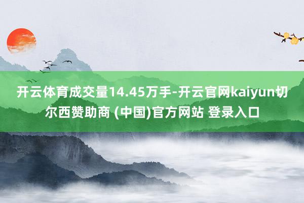 开云体育成交量14.45万手-开云官网kaiyun切尔西赞助商 (中国)官方网站 登录入口