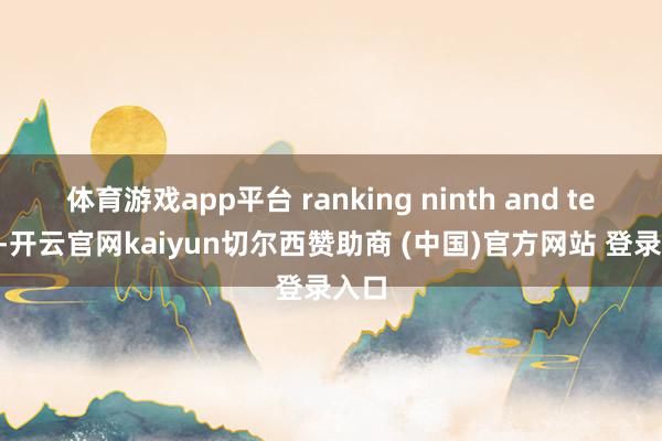 体育游戏app平台 ranking ninth and tenth-开云官网kaiyun切尔西赞助商 (中国)官方网站 登录入口