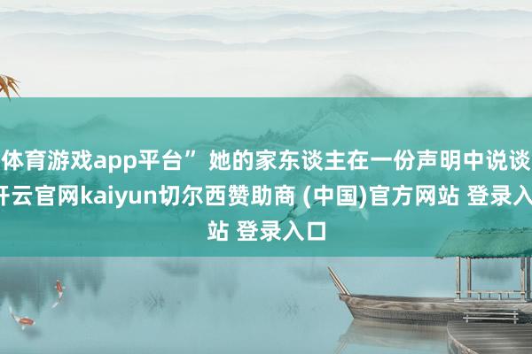 体育游戏app平台” 她的家东谈主在一份声明中说谈-开云官网kaiyun切尔西赞助商 (中国)官方网站 登录入口