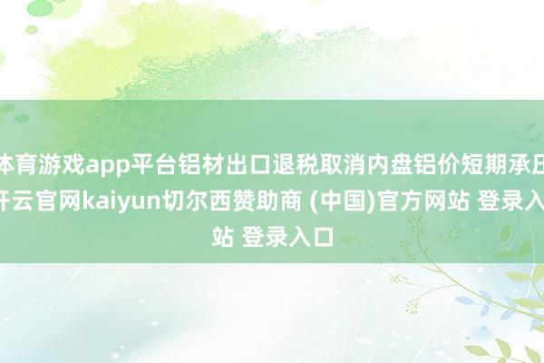 体育游戏app平台铝材出口退税取消内盘铝价短期承压-开云官网kaiyun切尔西赞助商 (中国)官方网站 登录入口