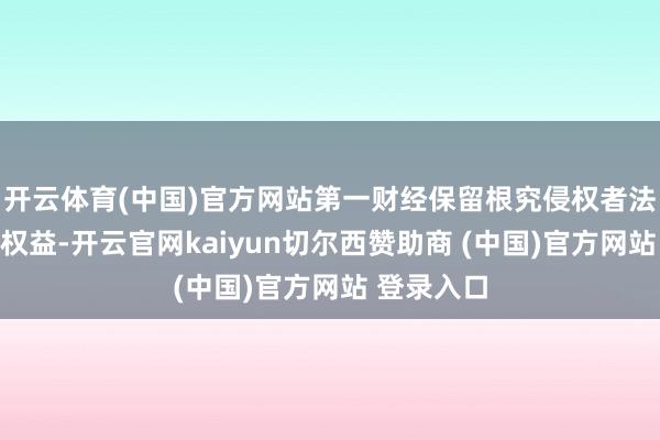 开云体育(中国)官方网站第一财经保留根究侵权者法律包袱的权益-开云官网kaiyun切尔西赞助商 (中国)官方网站 登录入口