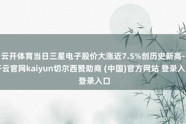 云开体育当日三星电子股价大涨近7.5%创历史新高-开云官网kaiyun切尔西赞助商 (中国)官方网站 登录入口
