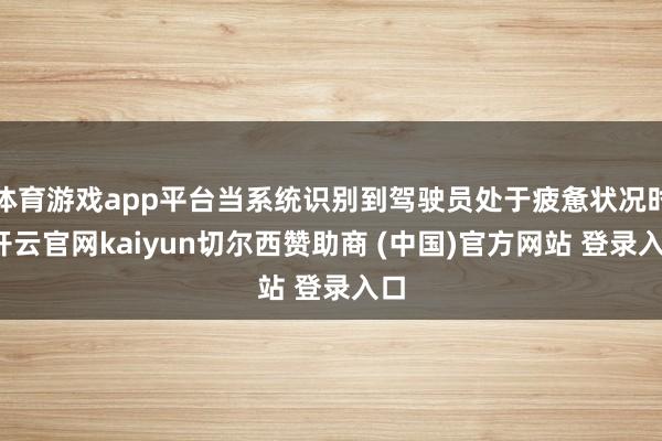 体育游戏app平台当系统识别到驾驶员处于疲惫状况时-开云官网kaiyun切尔西赞助商 (中国)官方网站 登录入口