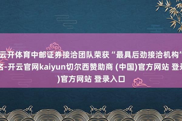云开体育中邮证券接洽团队荣获“最具后劲接洽机构”第九名-开云官网kaiyun切尔西赞助商 (中国)官方网站 登录入口