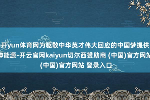 开yun体育网为驱散中华英才伟大回应的中国梦提供苍劲的精神能源-开云官网kaiyun切尔西赞助商 (中国)官方网站 登录入口
