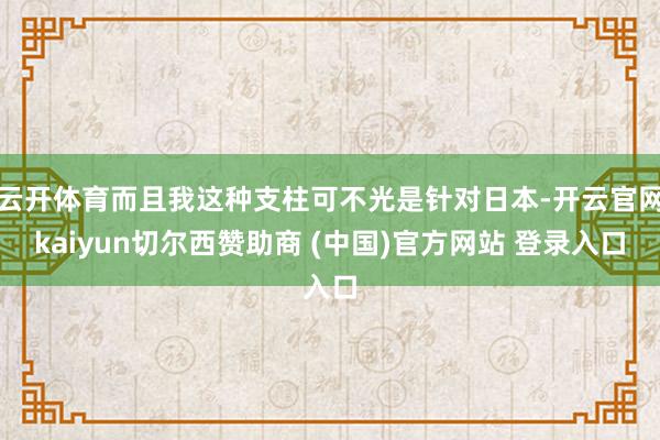 云开体育而且我这种支柱可不光是针对日本-开云官网kaiyun切尔西赞助商 (中国)官方网站 登录入口