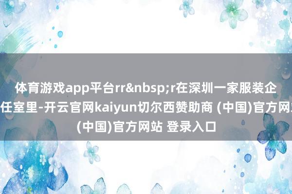 体育游戏app平台rr&nbsp;r在深圳一家服装企业的诡计责任室里-开云官网kaiyun切尔西赞助商 (中国)官方网站 登录入口