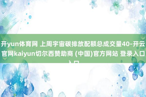 开yun体育网 上周宇宙碳排放配额总成交量40-开云官网kaiyun切尔西赞助商 (中国)官方网站 登录入口
