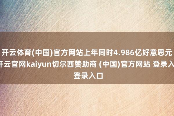 开云体育(中国)官方网站上年同时4.986亿好意思元-开云官网kaiyun切尔西赞助商 (中国)官方网站 登录入口