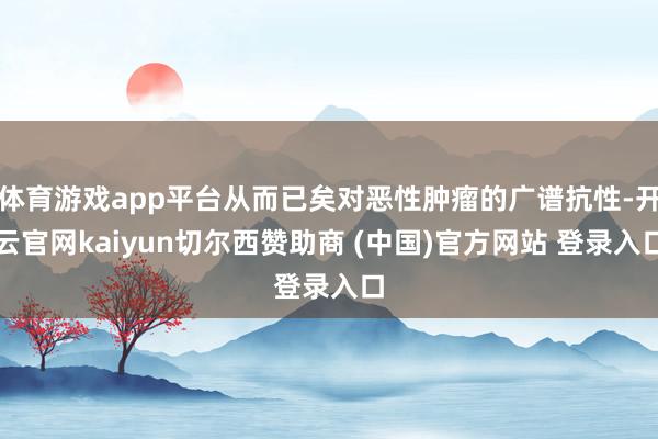 体育游戏app平台从而已矣对恶性肿瘤的广谱抗性-开云官网kaiyun切尔西赞助商 (中国)官方网站 登录入口