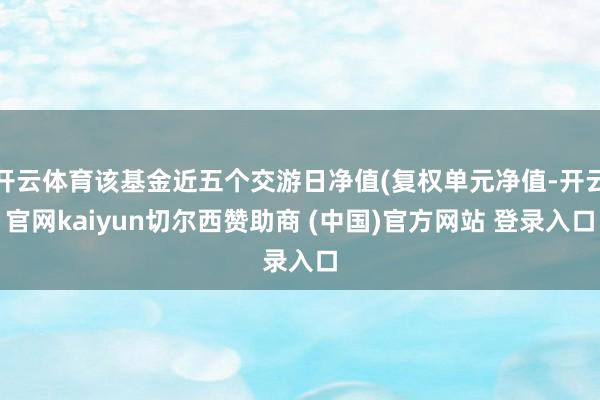 开云体育该基金近五个交游日净值(复权单元净值-开云官网kaiyun切尔西赞助商 (中国)官方网站 登录入口