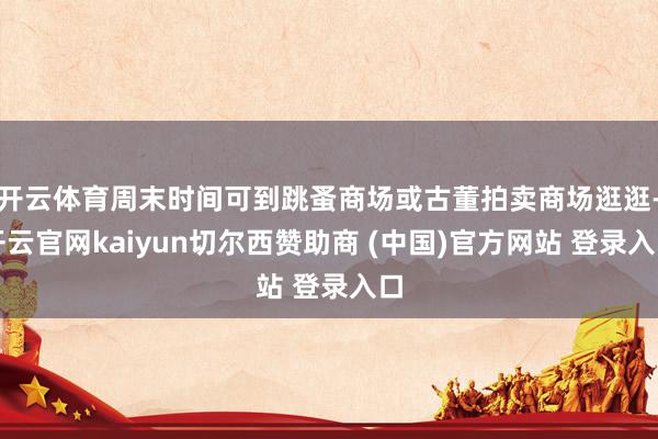 开云体育周末时间可到跳蚤商场或古董拍卖商场逛逛-开云官网kaiyun切尔西赞助商 (中国)官方网站 登录入口
