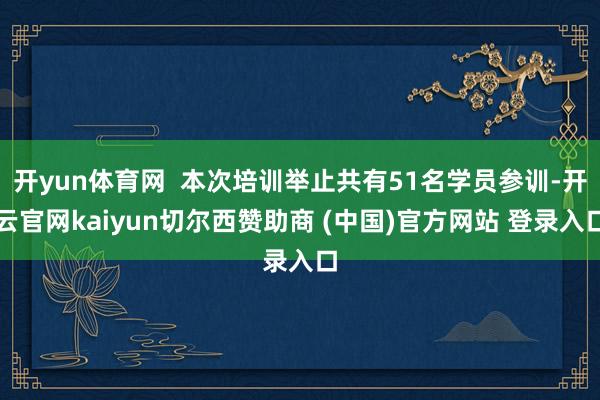 开yun体育网  本次培训举止共有51名学员参训-开云官网kaiyun切尔西赞助商 (中国)官方网站 登录入口
