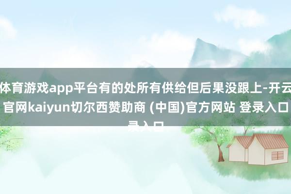 体育游戏app平台有的处所有供给但后果没跟上-开云官网kaiyun切尔西赞助商 (中国)官方网站 登录入口