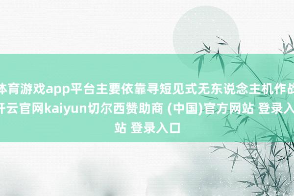 体育游戏app平台主要依靠寻短见式无东说念主机作战-开云官网kaiyun切尔西赞助商 (中国)官方网站 登录入口