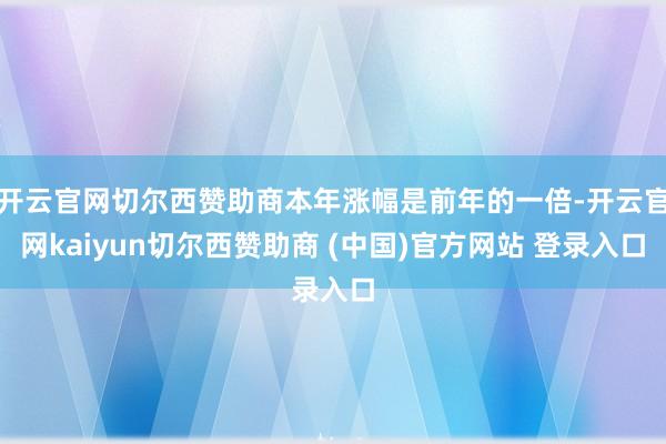 开云官网切尔西赞助商本年涨幅是前年的一倍-开云官网kaiyun切尔西赞助商 (中国)官方网站 登录入口