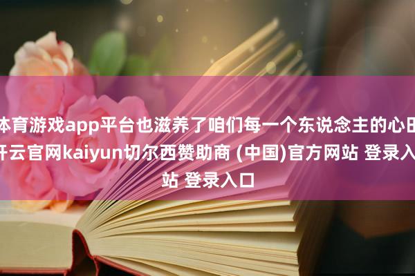 体育游戏app平台也滋养了咱们每一个东说念主的心田-开云官网kaiyun切尔西赞助商 (中国)官方网站 登录入口