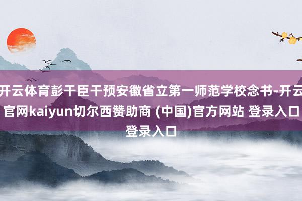 开云体育彭干臣干预安徽省立第一师范学校念书-开云官网kaiyun切尔西赞助商 (中国)官方网站 登录入口
